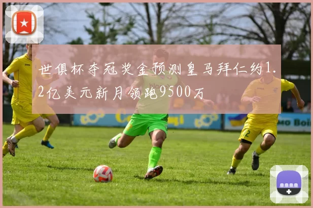 世俱杯夺冠奖金预测皇马拜仁约1.2亿美元新月领跑9500万